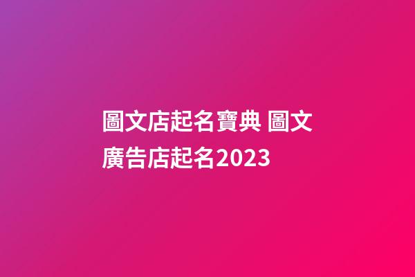 圖文店起名寶典 圖文廣告店起名2023-第1張-店鋪起名-玄機派